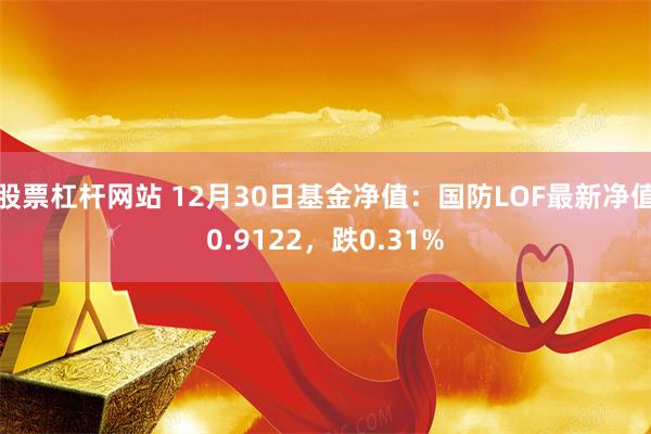 股票杠杆网站 12月30日基金净值：国防LOF最新净值0.9122，跌0.31%