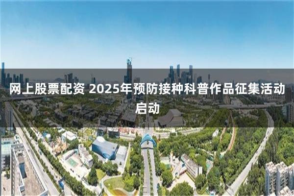 网上股票配资 2025年预防接种科普作品征集活动启动