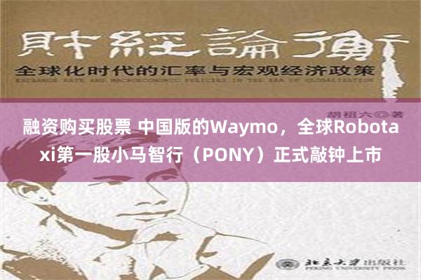 融资购买股票 中国版的Waymo，全球Robotaxi第一股小马智行（PONY）正式敲钟上市