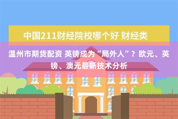 温州市期货配资 英镑成为“局外人”？欧元、英镑、澳元最新技术分析