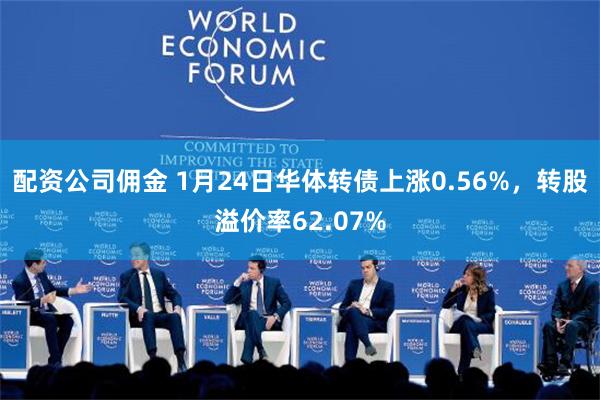 配资公司佣金 1月24日华体转债上涨0.56%，转股溢价率62.07%