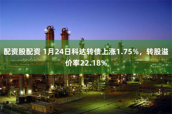 配资股配资 1月24日科达转债上涨1.75%，转股溢价率22.18%