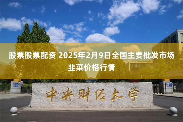 股票股票配资 2025年2月9日全国主要批发市场韭菜价格行情