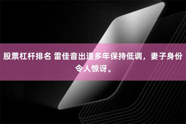 股票杠杆排名 雷佳音出道多年保持低调，妻子身份令人惊讶。