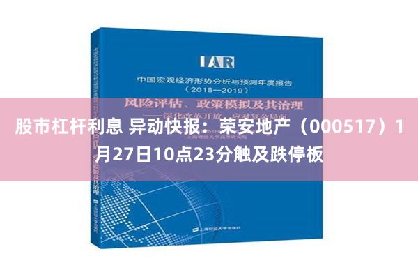 股市杠杆利息 异动快报：荣安地产（000517）1月27日10点23分触及跌停板